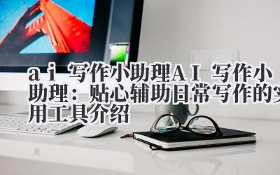 ai 写作小助理 AI 写作小助理：贴心辅助日常写作的实用工具介绍