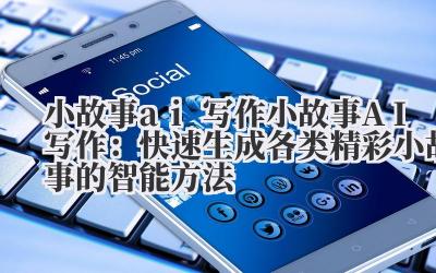 小故事 ai 写作 小故事 AI 写作：快速生成各类精彩小故事的智能方法