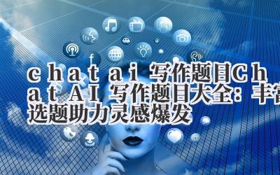 Chat AI 写作题目 Chat AI 写作题目大全:丰富选题助力灵感爆发