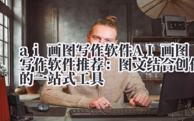 ai 画图写作软件 AI 画图写作软件推荐：图文结合创作的一站式工具