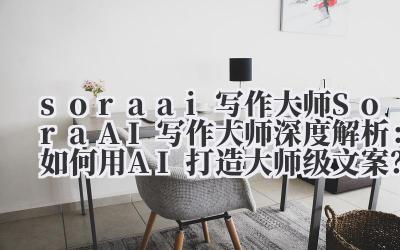 Sora AI 写作大师 Sora AI 写作大师深度解析:如何用 AI 打造大师级文案?