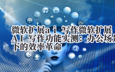 微软扩展 ai 写作 微软扩展 AI 写作功能实测：办公场景下的效率革命