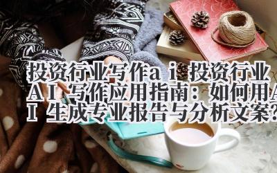 投资行业写作 ai 投资行业 AI 写作应用指南：如何用 AI 生成专业报告与分析文案？