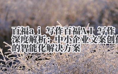 百福 ai 写作 百福 AI 写作深度解析：中小企业文案创作的智能化解决方案