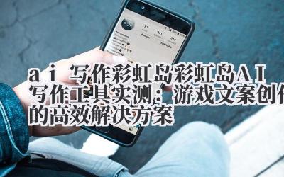 ai 写作彩虹岛 彩虹岛 AI 写作工具实测：游戏文案创作的高效解决方案
