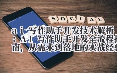 AI写作助手开发 技术解析:AI写作助手开发全流程指南,从需求到落地的实战经验