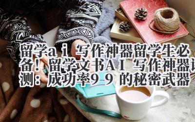 留学 AI 写作神器:留学生必备?成功率 99% 的秘密武器?别闹了!