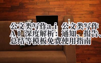 公文类写作 AI 深度解析:通知、报告、总结等模板免费使用指南