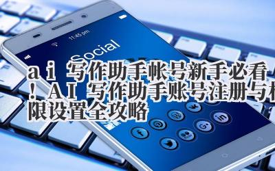 ai 写作助手帐号 新手必看!AI 写作助手账号注册与权限设置全攻略