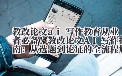 教改论文 ai 写作 教育从业者必备！教改论文 AI 写作指南：从选题到论证的全流程解析