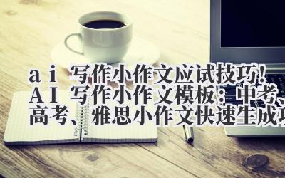 ai 写作小作文 应试技巧！AI 写作小作文模板：中考、高考、雅思小作文快速生成攻略