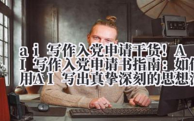ai 写作入党申请 干货！AI 写作入党申请书指南：如何用 AI 写出真挚深刻的思想汇报？