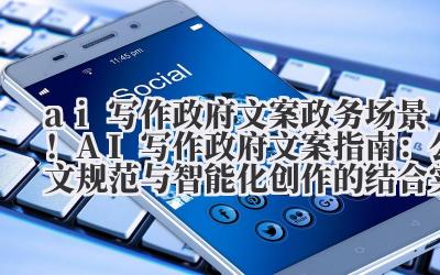 ai 写作政府文案 政务场景！AI 写作政府文案指南：公文规范与智能化创作的结合实践