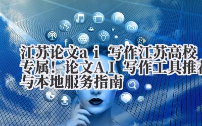 江苏论文 AI 写作 江苏高校专属！论文 AI 写作工具推荐与本地服务指南