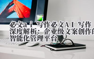 必文 ai 写作 必文 AI 写作深度解析：企业级文案创作的智能化管理平台