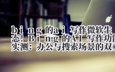 bing 的 ai 写作 微软生态！Bing 的 AI 写作功能实测：办公与搜索场景的双重应用