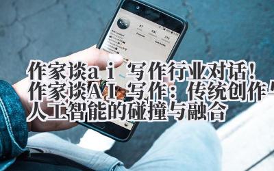作家谈 ai 写作 行业对话！作家谈 AI 写作：传统创作与人工智能的碰撞与融合