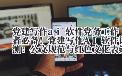 党建写作 ai 软件 党务工作者必备！党建写作 AI 软件评测：公文规范与红色文化表达的结合