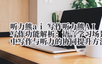 听力熊 ai 写作 听力熊 AI 写作功能解析：语言学习场景中写作与听力的协同提升方法