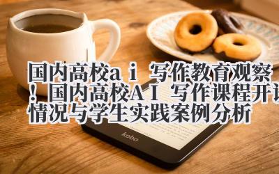国内高校 ai 写作 教育观察！国内高校 AI 写作课程开设情况与学生实践案例分析