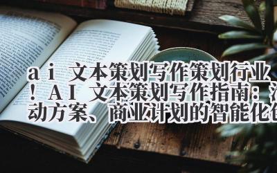 ai 文本策划写作 策划行业！AI 文本策划写作指南：活动方案、商业计划的智能化创作流程
