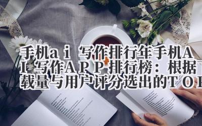 手机 ai 写作排行 2024 年手机 AI 写作 APP 排行榜：根据下载量与用户评分选出的 TOP8