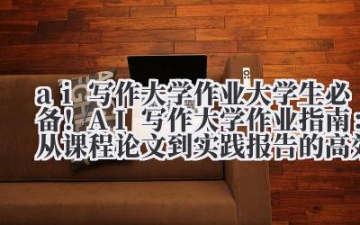 AI 写作大学作业 大学生必备!AI 写作大学作业指南:从课程论文到实践报告的高效解法