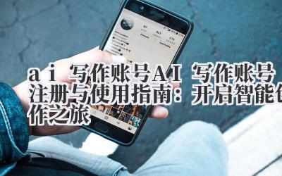 ai 写作账号 AI 写作账号注册与使用指南：开启智能创作之旅