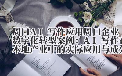 周口 AI 写作应用 周口企业数字化转型案例：AI 写作在本地产业中的实际应用与成效