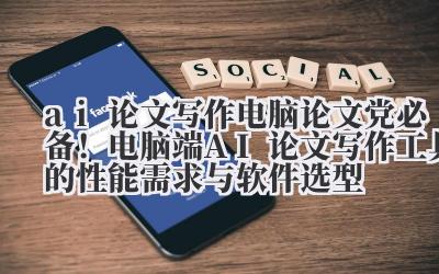 ai 论文写作电脑 论文党必备！电脑端 AI 论文写作工具的性能需求与软件选型