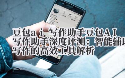 豆包 ai 写作助手 豆包 AI 写作助手深度评测：智能辅助写作的高效工具解析