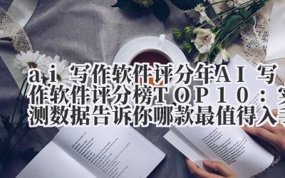 ai 写作软件评分 2024 年 AI 写作软件评分榜 TOP10：实测数据告诉你哪款最值得入手