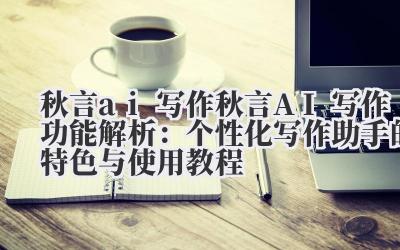 秋言 ai 写作 秋言 AI 写作功能解析：个性化写作助手的特色与使用教程