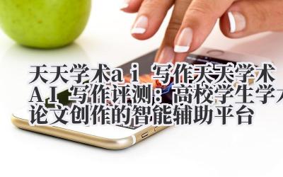 天天学术 ai 写作 天天学术 AI 写作评测：高校学生学术论文创作的智能辅助平台