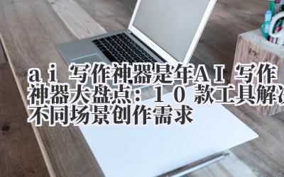 ai 写作神器是 2024 年 AI 写作神器大盘点：10 款工具解决不同场景创作需求