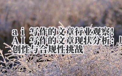 ai 写作的文章 行业观察！AI 写作的文章现状分析：原创性与合规性挑战