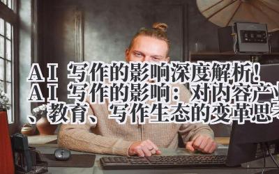 AI 写作的影响 深度解析！AI 写作的影响：对内容产业、教育、写作生态的变革思考