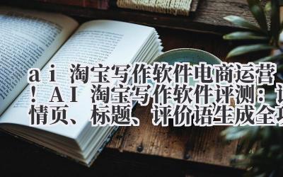AI 淘宝写作软件 电商运营!AI 淘宝写作软件评测:详情页、标题、评价语生成全攻略