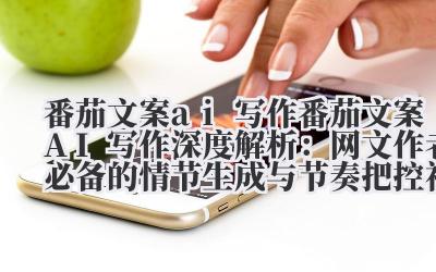 番茄文案 ai 写作 番茄文案 AI 写作深度解析：网文作者必备的情节生成与节奏把控神器