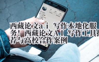 西藏论文 AI 写作 本地化服务!西藏论文 AI 写作工具推荐与高校合作案例