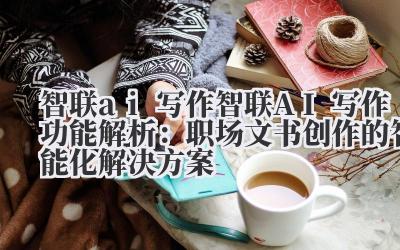 智联 ai 写作 智联 AI 写作功能解析：职场文书创作的智能化解决方案