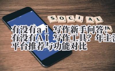 有没有 ai 写作 新手问答！有没有 AI 写作工具？2024 年主流平台推荐与功能对比