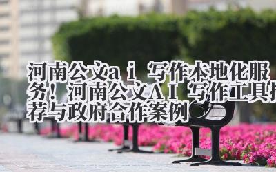 河南公文 ai 写作 本地化服务！河南公文 AI 写作工具推荐与政府合作案例
