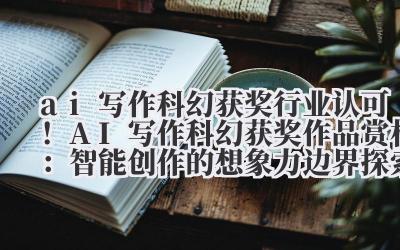 ai 写作科幻获奖 行业认可！AI 写作科幻获奖作品赏析：智能创作的想象力边界探索