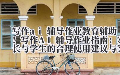 写作 AI 辅导作业 教育辅助！写作 AI 辅导作业指南：家长与学生的合理使用建议与案例
