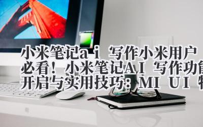 小米笔记 AI 写作 小米用户必看!小米笔记 AI 写作功能开启与实用技巧:MIUI 特色功能解析