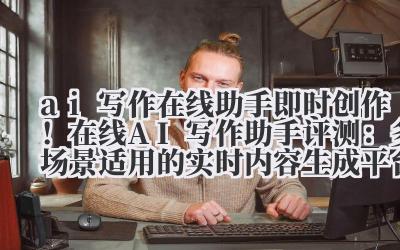 AI 写作在线助手:即时创作!在线 AI 写作助手评测:多场景适用的实时内容生成平台