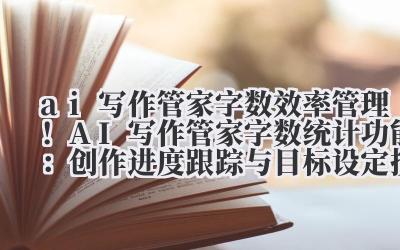 ai 写作管家字数 效率管理！AI 写作管家字数统计功能：创作进度跟踪与目标设定技巧