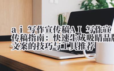 ai 写作宣传稿 AI 写作宣传稿指南：快速生成吸睛品牌文案的技巧与工具推荐