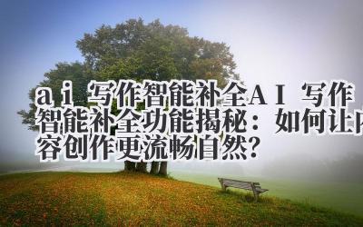 ai 写作智能补全 AI 写作智能补全功能揭秘：如何让内容创作更流畅自然？
